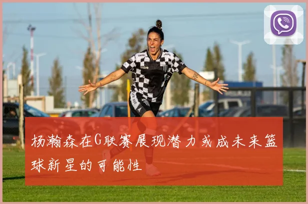 杨瀚森在G联赛展现潜力或成未来篮球新星的可能性