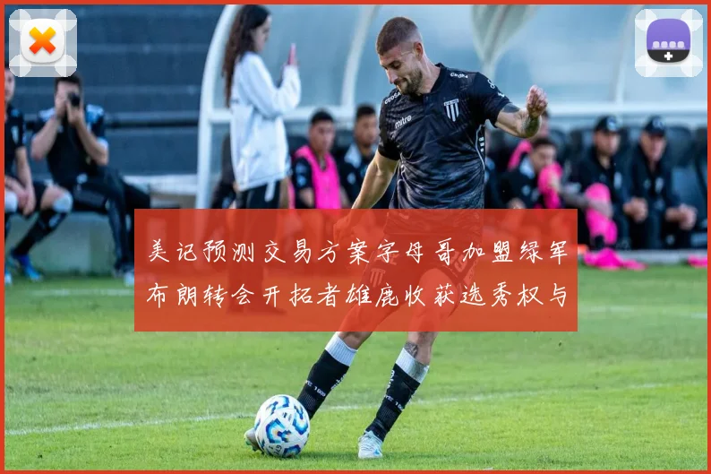 美记预测交易方案字母哥加盟绿军布朗转会开拓者雄鹿收获选秀权与年轻球员
