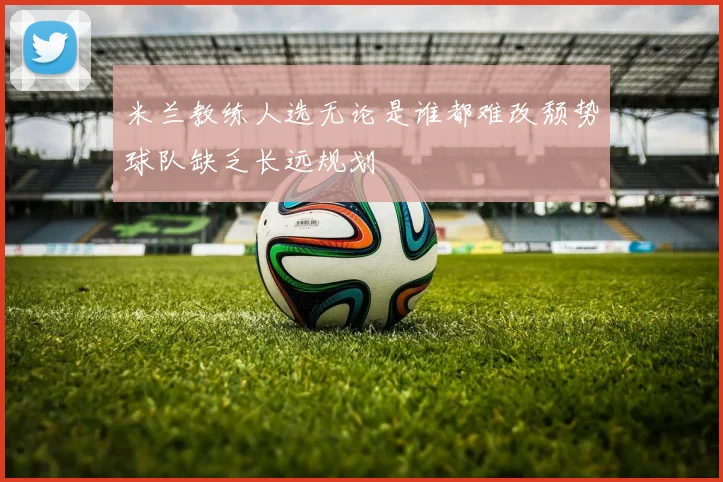 米兰教练人选无论是谁都难改颓势球队缺乏长远规划
