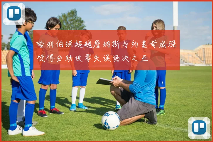 哈利伯顿超越詹姆斯与约基奇成现役得分助攻零失误场次之王