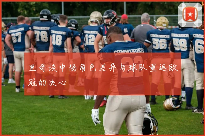 里奇谈中场角色差异与球队重返欧冠的决心