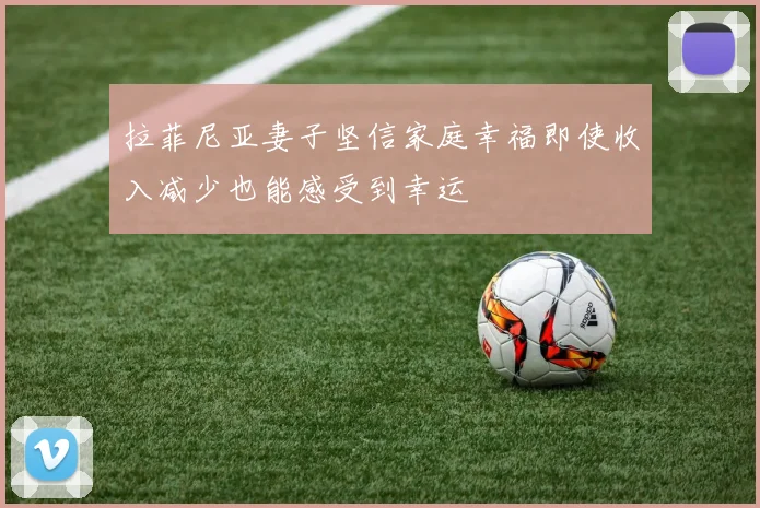 拉菲尼亚妻子坚信家庭幸福即使收入减少也能感受到幸运