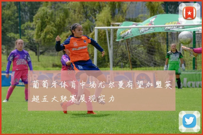 葡萄牙体育中场尤尔曼有望加盟英超五大联赛展现实力