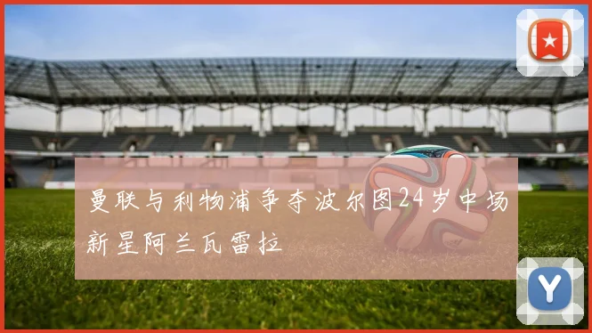 曼联与利物浦争夺波尔图24岁中场新星阿兰瓦雷拉