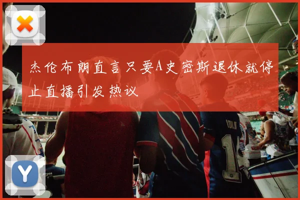 杰伦布朗直言只要A史密斯退休就停止直播引发热议