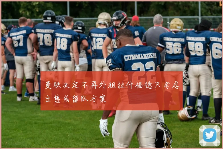 曼联决定不再外租拉什福德只考虑出售或留队方案