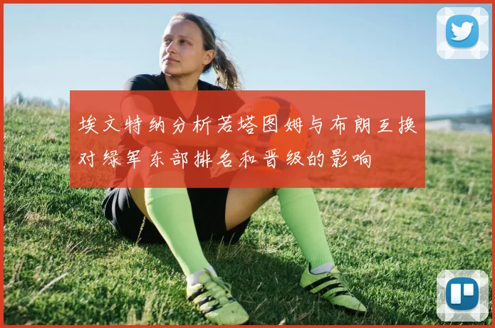 埃文特纳分析若塔图姆与布朗互换对绿军东部排名和晋级的影响
