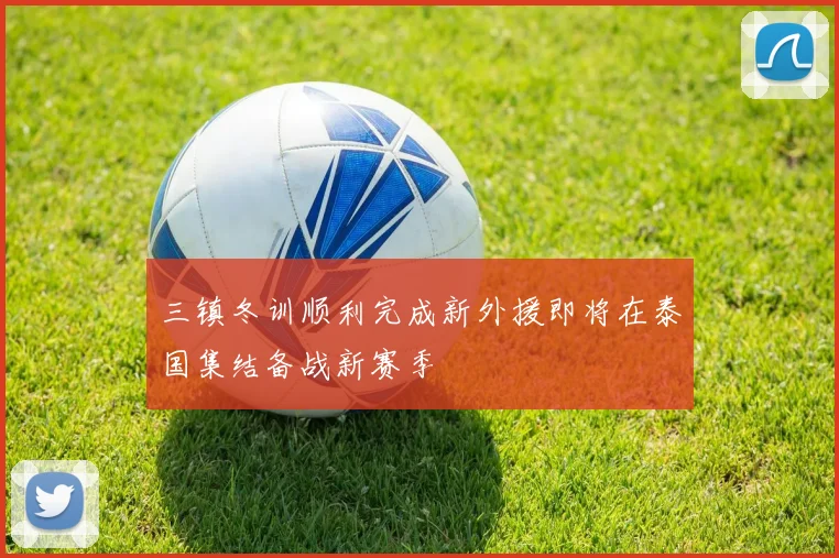 三镇冬训顺利完成新外援即将在泰国集结备战新赛季